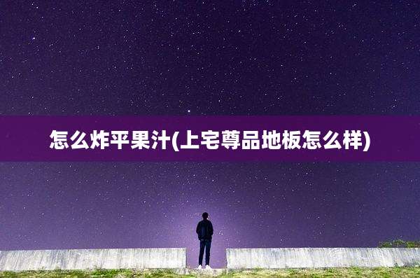 怎么炸平果汁(上宅尊品地板怎么样)