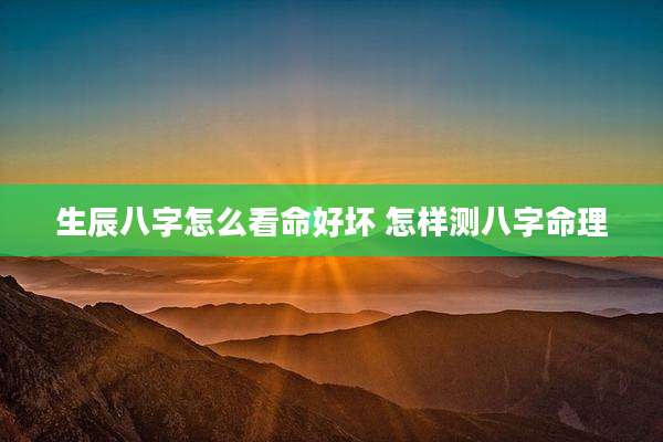 生辰八字怎么看命好坏 怎样测八字命理