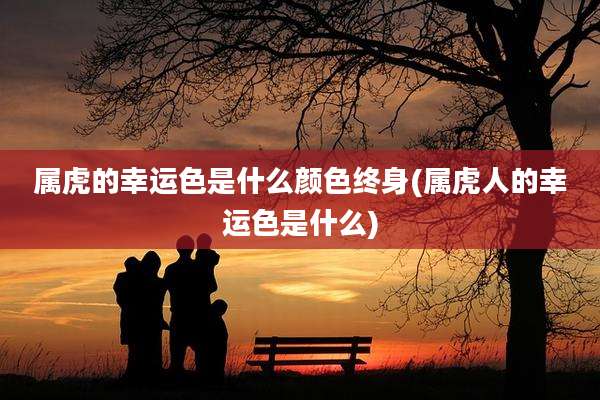 属虎的幸运色是什么颜色终身(属虎人的幸运色是什么)