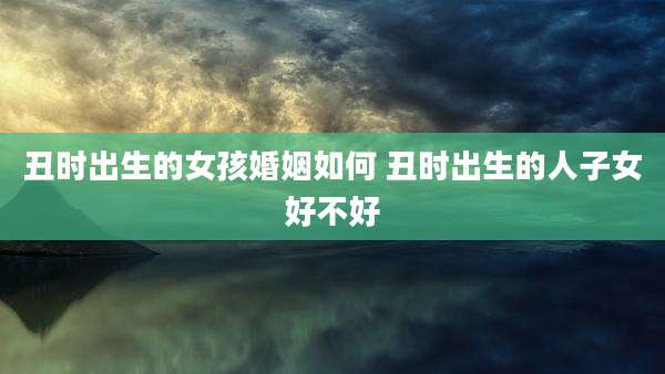 丑时出生的女孩婚姻如何 丑时出生的人子女好不好
