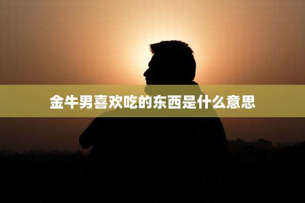 金牛男喜欢吃的东西是什么意思