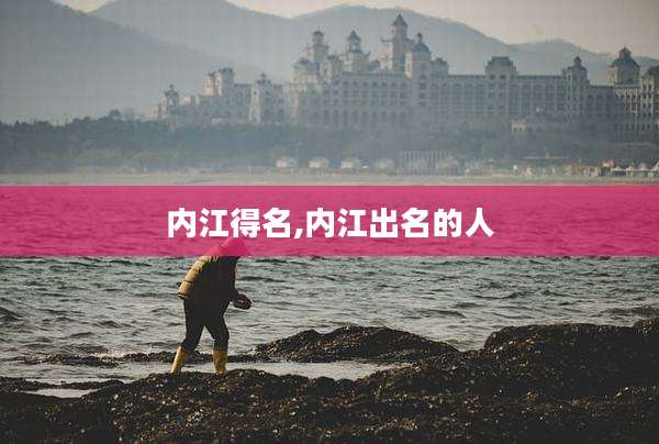 内江得名,内江出名的人