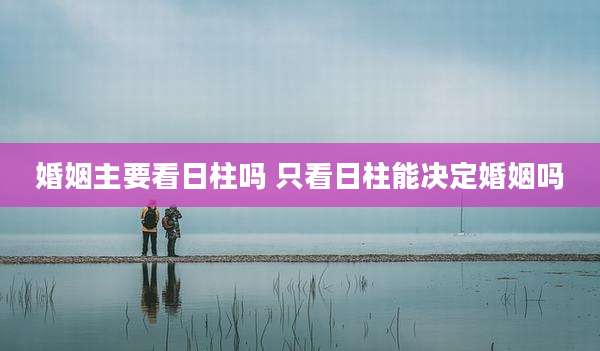 婚姻主要看日柱吗 只看日柱能决定婚姻吗