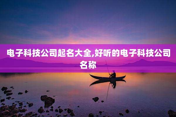 电子科技公司起名大全,好听的电子科技公司名称