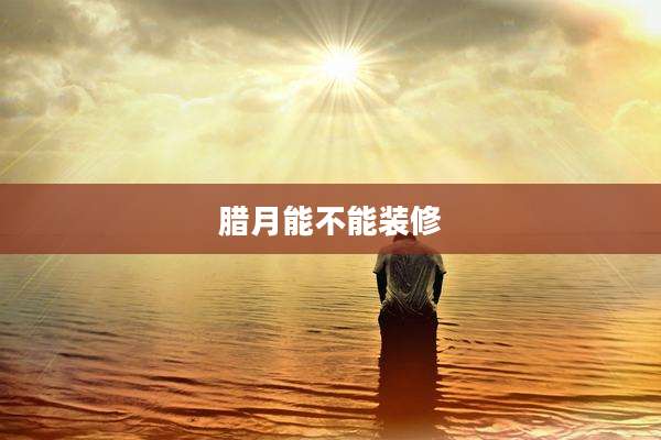 腊月能不能装修