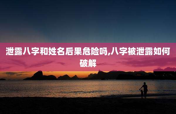 泄露八字和姓名后果危险吗,八字被泄露如何破解