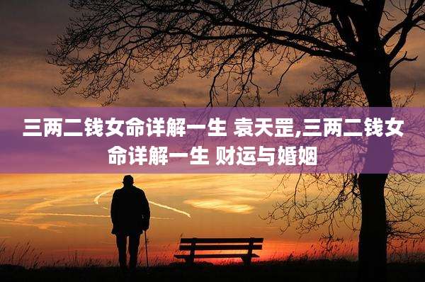 三两二钱女命详解一生 袁天罡,三两二钱女命详解一生 财运与婚姻