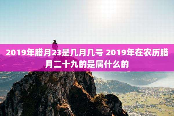 2019年腊月23是几月几号 2019年在农历腊月二十九的是属什么的