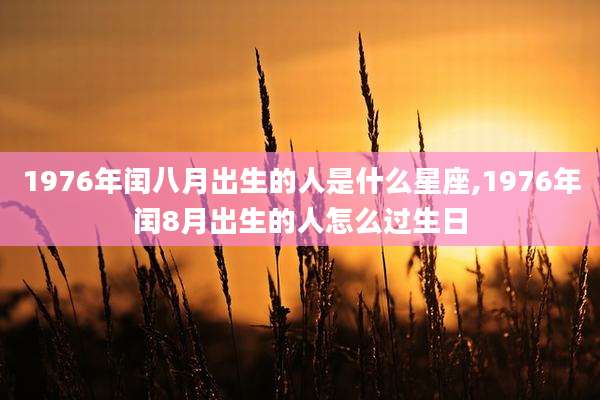 1976年闰八月出生的人是什么星座,1976年闰8月出生的人怎么过生日