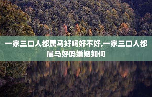 一家三口人都属马好吗好不好,一家三口人都属马好吗婚姻如何