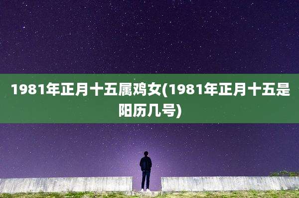 1981年正月十五属鸡女(1981年正月十五是阳历几号)