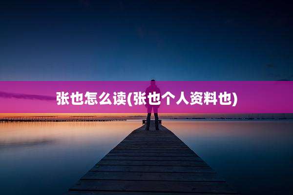 张也怎么读(张也个人资料也)