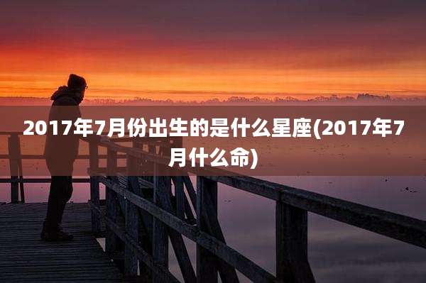 2017年7月份出生的是什么星座(2017年7月什么命)