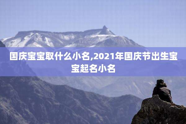 国庆宝宝取什么小名,2021年国庆节出生宝宝起名小名