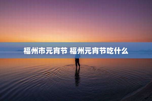 福州市元宵节 福州元宵节吃什么