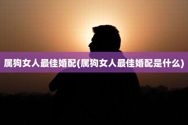 属狗女人最佳婚配(属狗女人最佳婚配是什么)