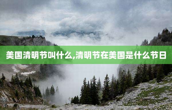 美国清明节叫什么,清明节在美国是什么节日