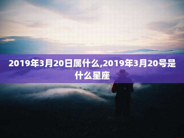 2019年3月20日属什么,2019年3月20号是什么星座