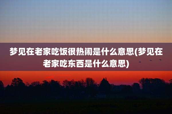 梦见在老家吃饭很热闹是什么意思(梦见在老家吃东西是什么意思)
