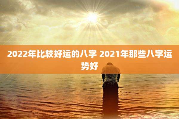 2022年比较好运的八字 2021年那些八字运势好