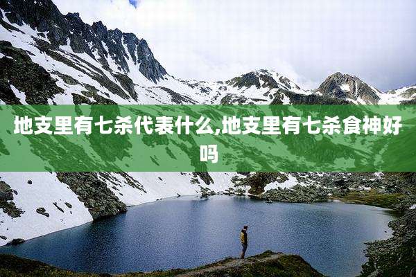 地支里有七杀代表什么,地支里有七杀食神好吗
