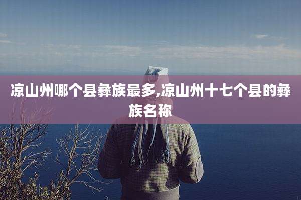 凉山州哪个县彝族最多,凉山州十七个县的彝族名称