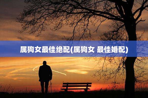 属狗女最佳绝配(属狗女 最佳婚配)
