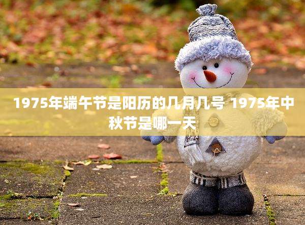 1975年端午节是阳历的几月几号 1975年中秋节是哪一天