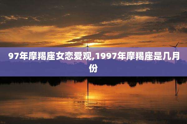 97年摩羯座女恋爱观,1997年摩羯座是几月份