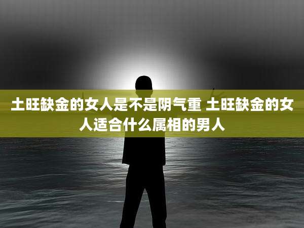 土旺缺金的女人是不是阴气重 土旺缺金的女人适合什么属相的男人