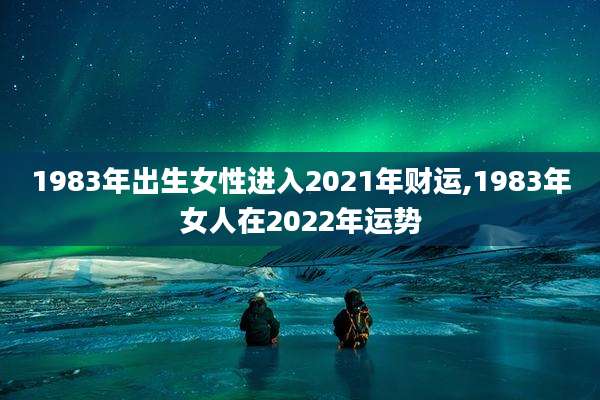 1983年出生女性进入2021年财运,1983年女人在2022年运势