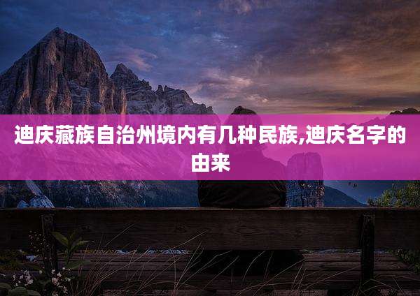 迪庆藏族自治州境内有几种民族,迪庆名字的由来