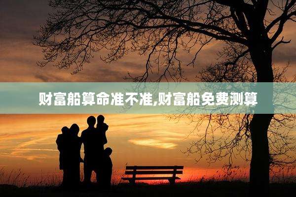 财富船算命准不准,财富船免费测算