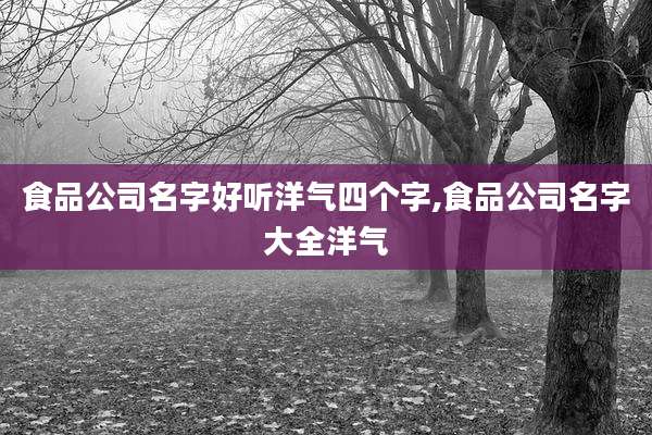 食品公司名字好听洋气四个字,食品公司名字大全洋气