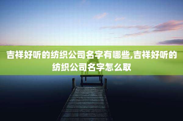 吉祥好听的纺织公司名字有哪些,吉祥好听的纺织公司名字怎么取