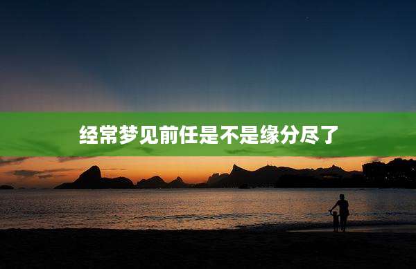 经常梦见前任是不是缘分尽了