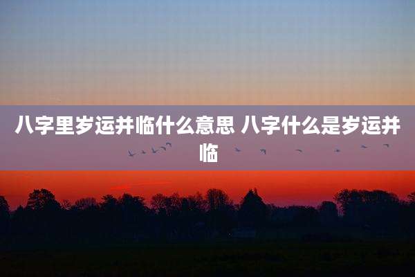 八字里岁运并临什么意思 八字什么是岁运并临