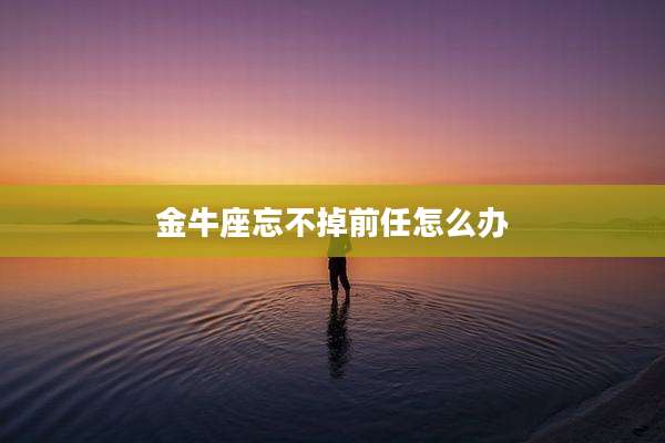 金牛座忘不掉前任怎么办