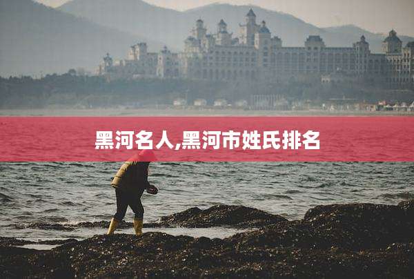 黑河名人,黑河市姓氏排名