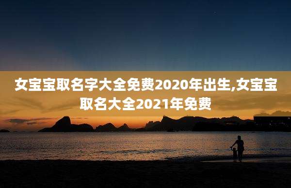 女宝宝取名字大全免费2020年出生,女宝宝取名大全2021年免费