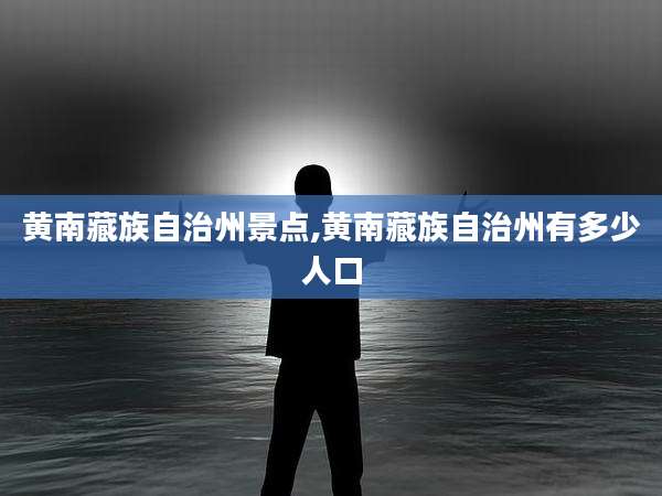 黄南藏族自治州景点,黄南藏族自治州有多少人口