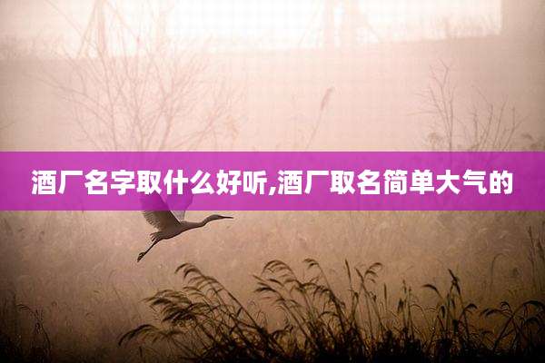 酒厂名字取什么好听,酒厂取名简单大气的