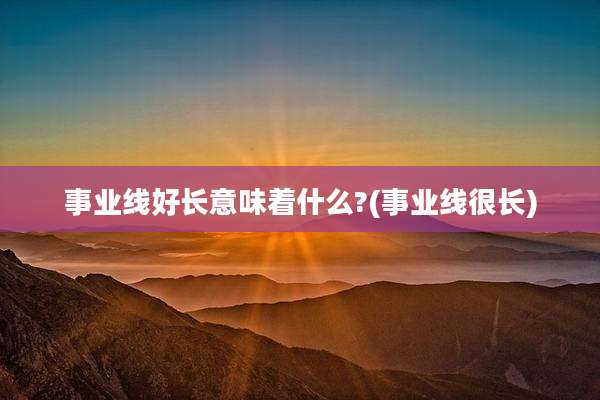 事业线好长意味着什么?(事业线很长)