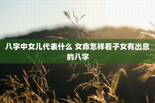 八字中女儿代表什么 女命怎样看子女有出息的八字
