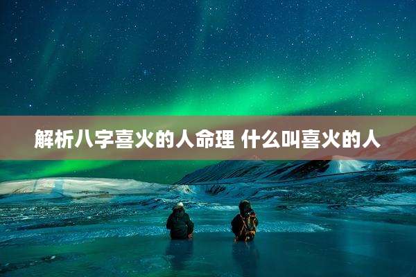 解析八字喜火的人命理 什么叫喜火的人