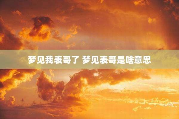 梦见我表哥了 梦见表哥是啥意思