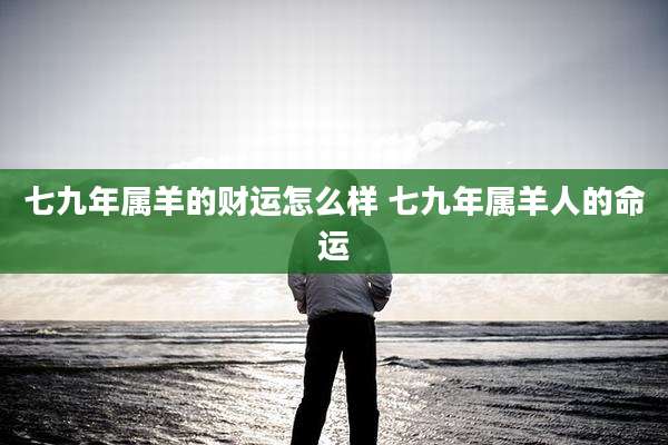 七九年属羊的财运怎么样 七九年属羊人的命运