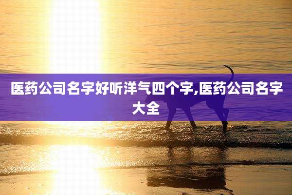 医药公司名字好听洋气四个字,医药公司名字大全
