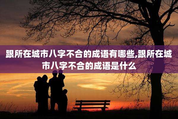 跟所在城市八字不合的成语有哪些,跟所在城市八字不合的成语是什么