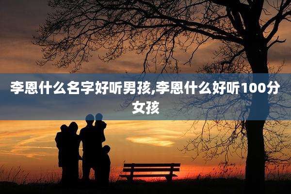 李恩什么名字好听男孩,李恩什么好听100分女孩